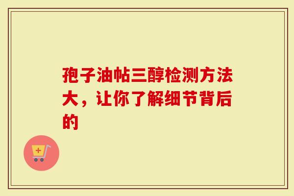 孢子油帖三醇检测方法大，让你了解细节背后的