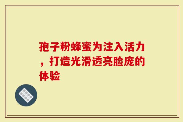 孢子粉蜂蜜为注入活力，打造光滑透亮脸庞的体验