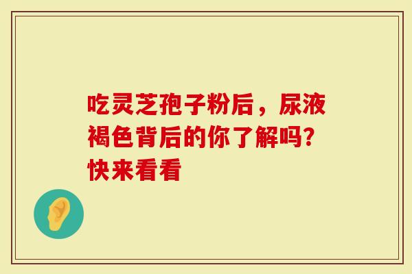 吃灵芝孢子粉后，尿液褐色背后的你了解吗？快来看看