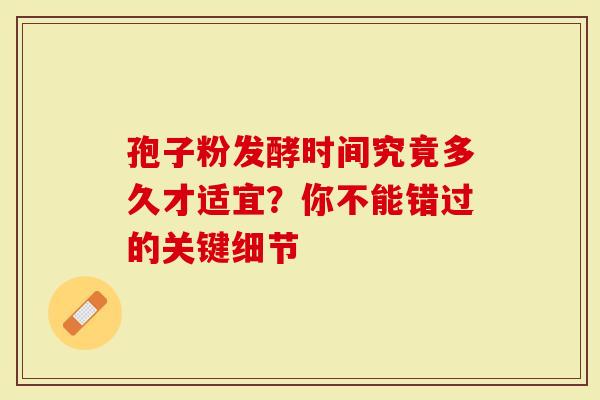 孢子粉发酵时间究竟多久才适宜？你不能错过的关键细节