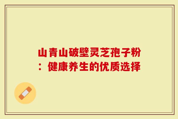 山青山破壁灵芝孢子粉：健康养生的优质选择