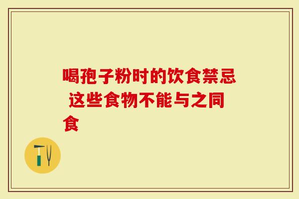 喝孢子粉时的饮食禁忌 这些食物不能与之同食