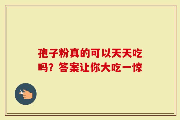 孢子粉真的可以天天吃吗？答案让你大吃一惊