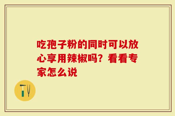 吃孢子粉的同时可以放心享用辣椒吗？看看专家怎么说