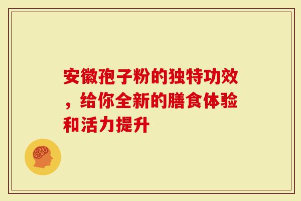 安徽孢子粉的独特功效，给你全新的膳食体验和活力提升