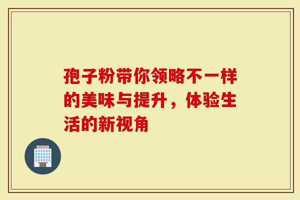 孢子粉带你领略不一样的美味与提升，体验生活的新视角