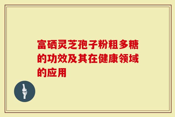 富硒灵芝孢子粉粗多糖的功效及其在健康领域的应用