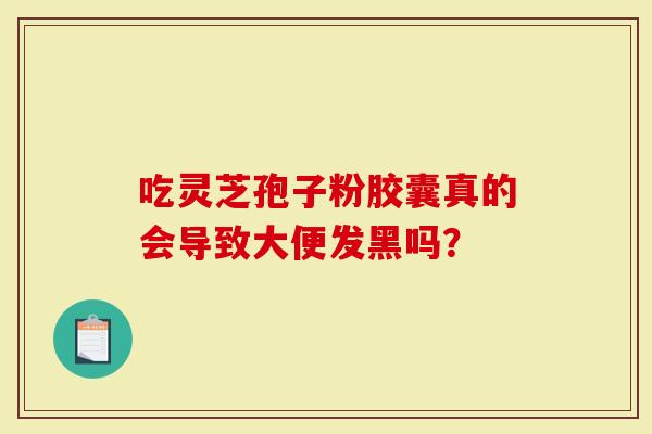 吃灵芝孢子粉胶囊真的会导致大便发黑吗？