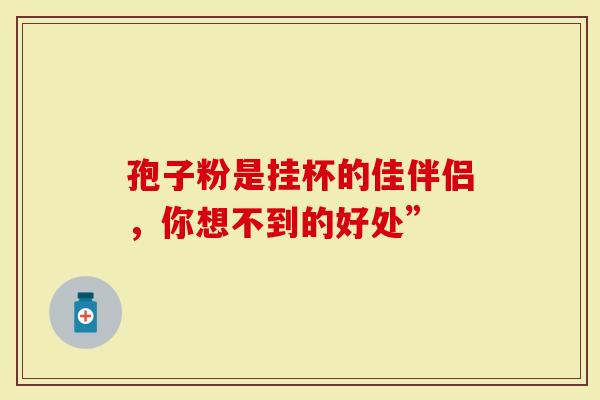 孢子粉是挂杯的佳伴侣，你想不到的好处”