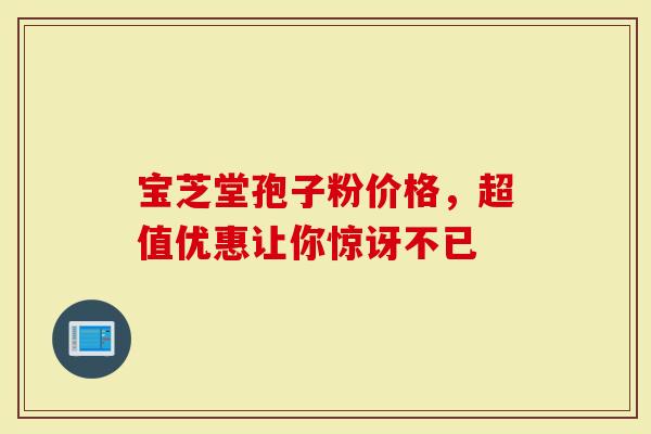 宝芝堂孢子粉价格，超值优惠让你惊讶不已