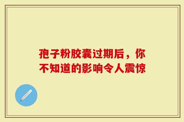 孢子粉胶囊过期后，你不知道的影响令人震惊