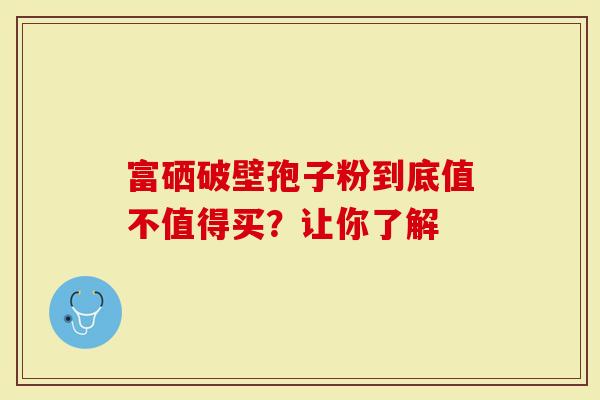 富硒破壁孢子粉到底值不值得买？让你了解