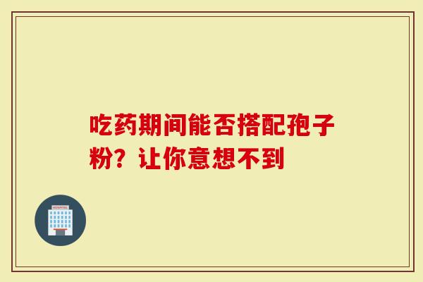 吃药期间能否搭配孢子粉？让你意想不到