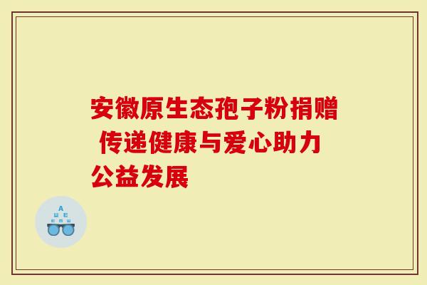 安徽原生态孢子粉捐赠 传递健康与爱心助力公益发展