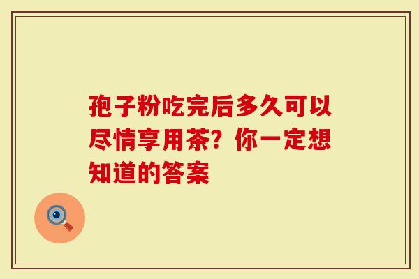 孢子粉吃完后多久可以尽情享用茶？你一定想知道的答案