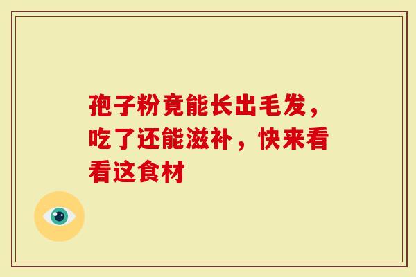 孢子粉竟能长出毛发，吃了还能滋补，快来看看这食材