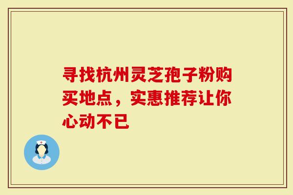 寻找杭州灵芝孢子粉购买地点，实惠推荐让你心动不已