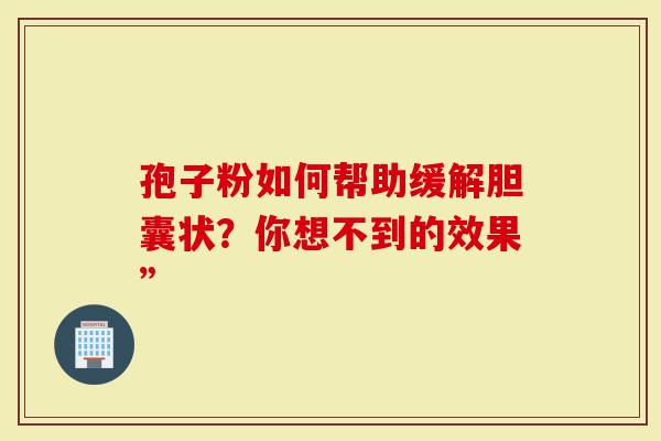 孢子粉如何帮助缓解胆囊状？你想不到的效果”