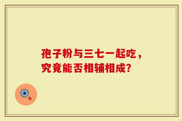 孢子粉与三七一起吃，究竟能否相辅相成？