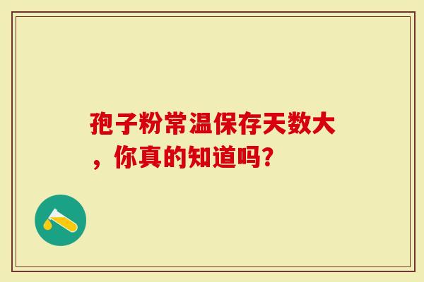 孢子粉常温保存天数大，你真的知道吗？