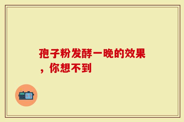 孢子粉发酵一晚的效果，你想不到