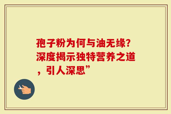 孢子粉为何与油无缘？深度揭示独特营养之道，引人深思”