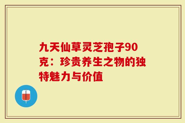 九天仙草灵芝孢子90克：珍贵养生之物的独特魅力与价值