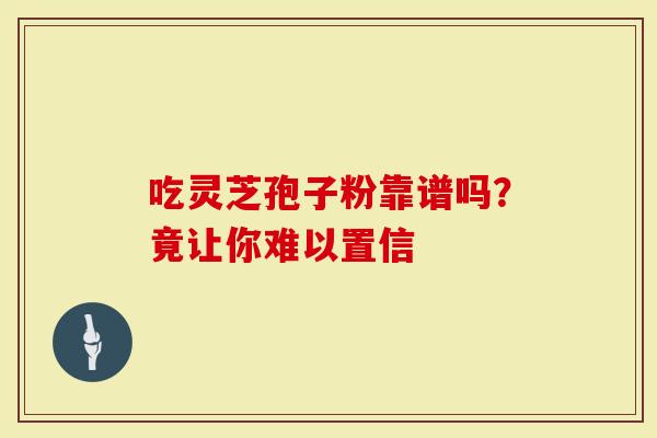 吃灵芝孢子粉靠谱吗？竟让你难以置信