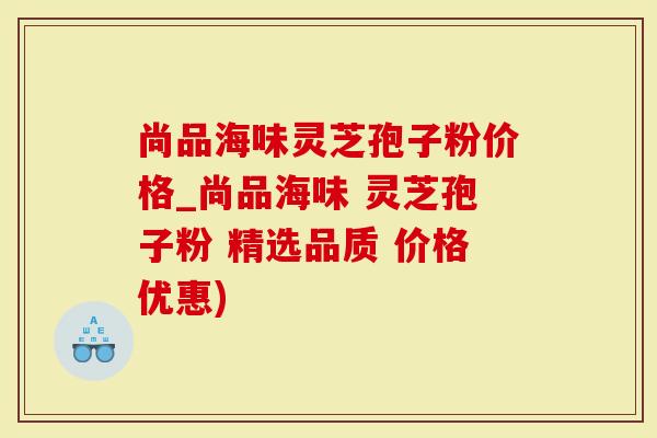 尚品海味灵芝孢子粉价格_尚品海味 灵芝孢子粉 精选品质 价格优惠)