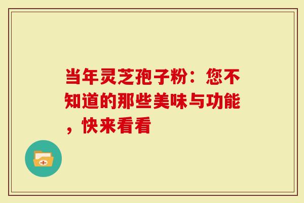 当年灵芝孢子粉：您不知道的那些美味与功能，快来看看