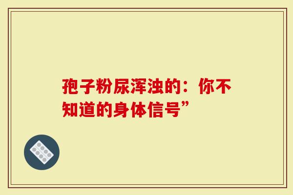 孢子粉尿浑浊的：你不知道的身体信号”