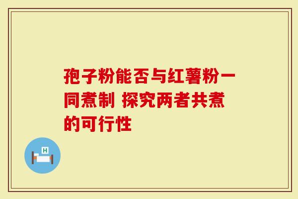 孢子粉能否与红薯粉一同煮制 探究两者共煮的可行性