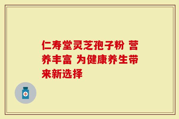 仁寿堂灵芝孢子粉 营养丰富 为健康养生带来新选择