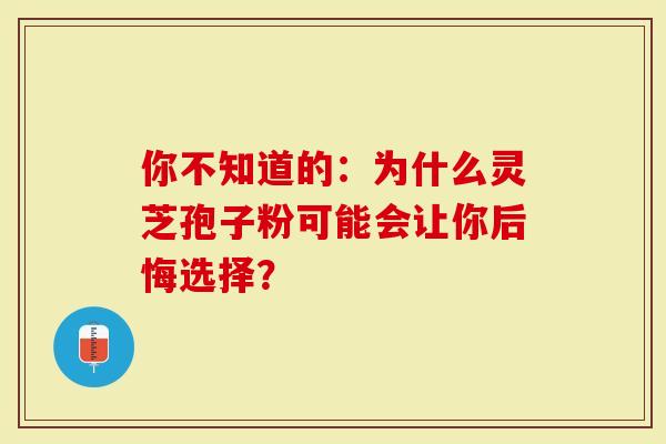 你不知道的：为什么灵芝孢子粉可能会让你后悔选择？