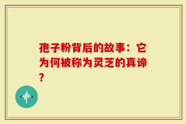 孢子粉背后的故事：它为何被称为灵芝的真谛？