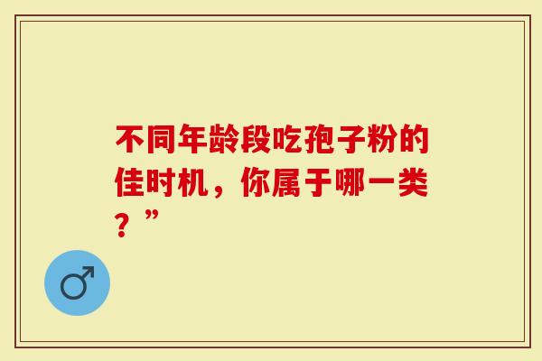 不同年龄段吃孢子粉的佳时机，你属于哪一类？”