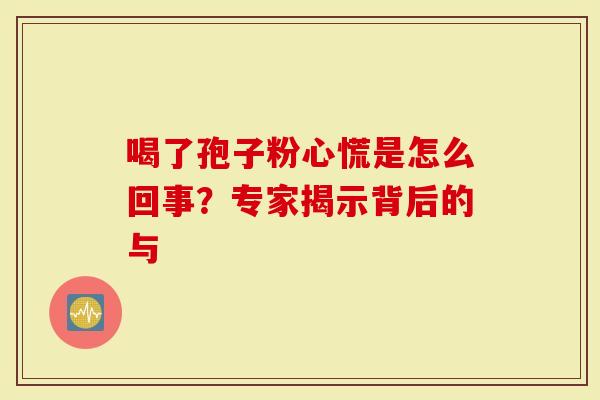 喝了孢子粉心慌是怎么回事？专家揭示背后的与