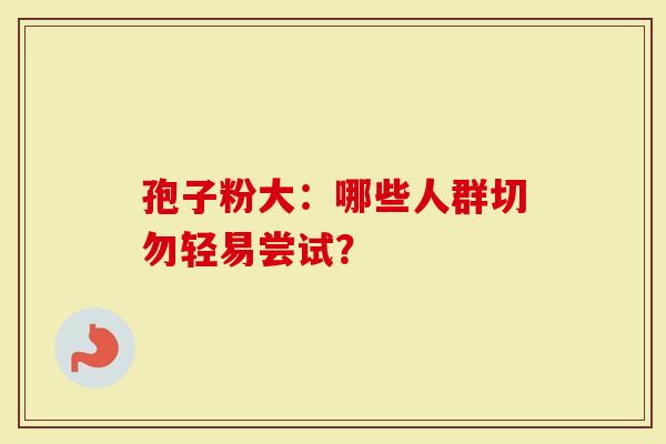 孢子粉大：哪些人群切勿轻易尝试？