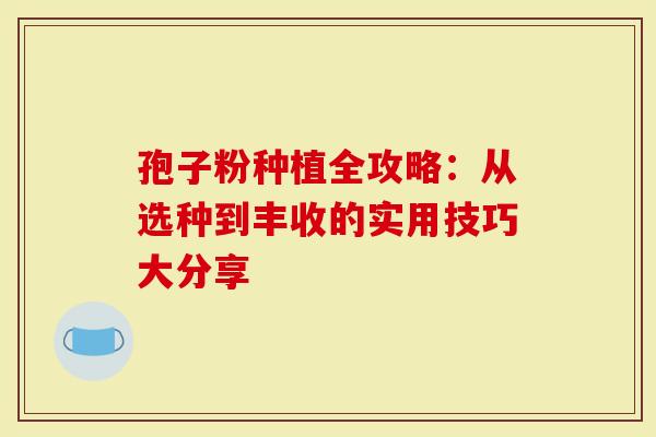 孢子粉种植全攻略：从选种到丰收的实用技巧大分享