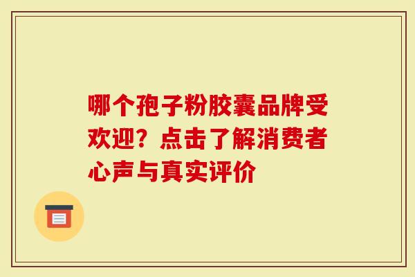 哪个孢子粉胶囊品牌受欢迎？点击了解消费者心声与真实评价