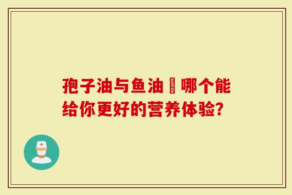 孢子油与鱼油–哪个能给你更好的营养体验？