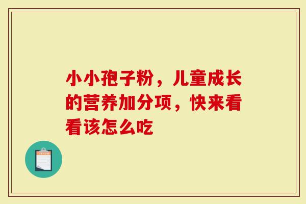 小小孢子粉，儿童成长的营养加分项，快来看看该怎么吃