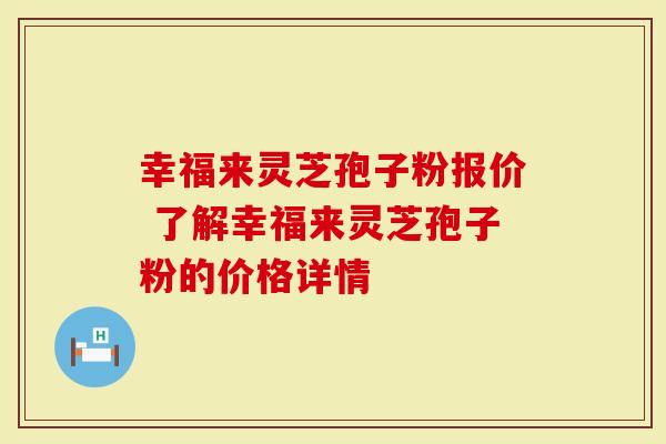 幸福来灵芝孢子粉报价 了解幸福来灵芝孢子粉的价格详情