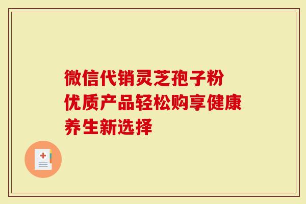 微信代销灵芝孢子粉 优质产品轻松购享健康养生新选择