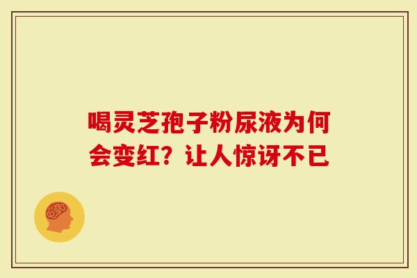 喝灵芝孢子粉尿液为何会变红？让人惊讶不已