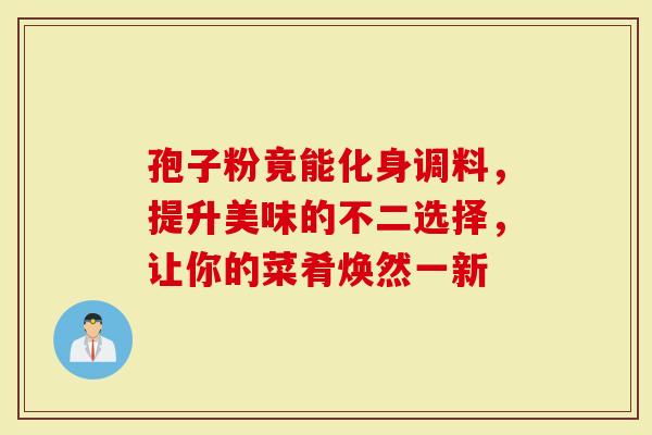 孢子粉竟能化身调料，提升美味的不二选择，让你的菜肴焕然一新