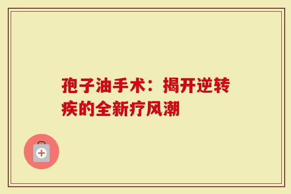 孢子油手术：揭开逆转疾的全新疗风潮