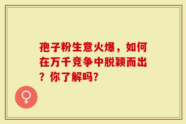 孢子粉生意火爆，如何在万千竞争中脱颖而出？你了解吗？