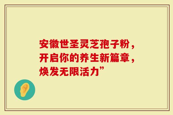 安徽世圣灵芝孢子粉，开启你的养生新篇章，焕发无限活力”