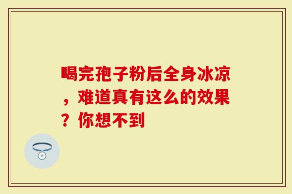 喝完孢子粉后全身冰凉，难道真有这么的效果？你想不到